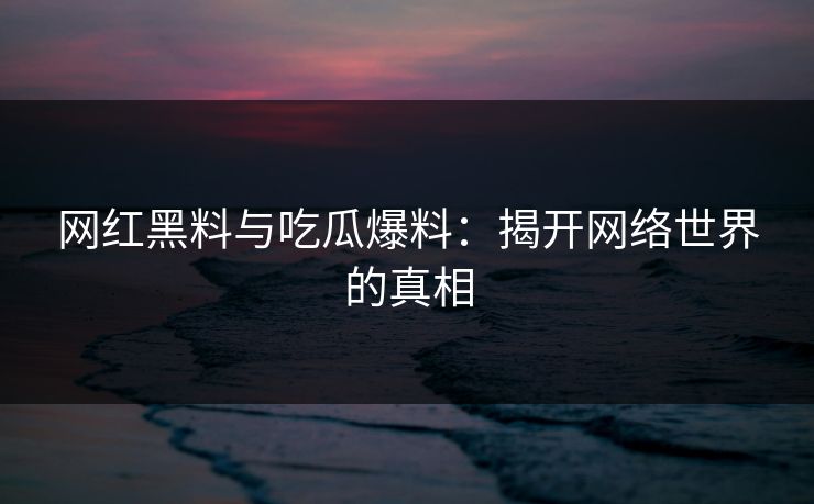 网红黑料与吃瓜爆料:揭开网络世界的真相 网红黑料与吃瓜爆料:揭开网络世界的真相